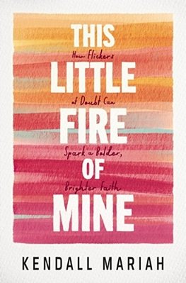 This Little Fire Of Mine: How Flickers Of Doubt Can Spark A Bolder, Brighter Faith-..