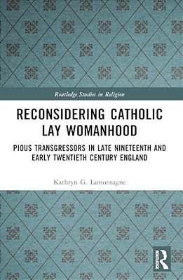 Reconsidering Catholic Lay Womanhood: Pious Transgressors In Late Nineteenth And Early Twentieth Century England-..