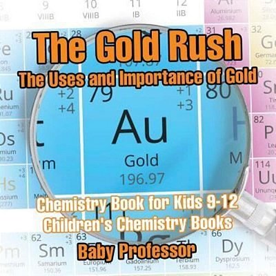 The Gold Rush: The Uses And Importance Of Gold - Chemistry Book For Kids 9-12 Children's Chemistry Books-..