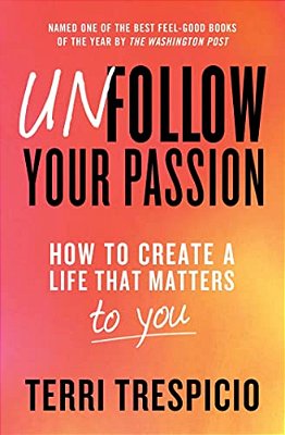 Unfollow Your Passion: How To Create A Life That Matters To You-..
