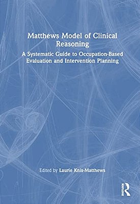 Matthews Model Of Clinical Reasoning: A Systematic Guide To Occupation-Based Evaluation And Intervention Planning-..