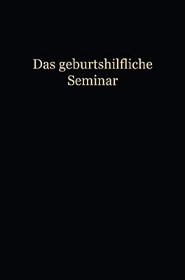 Das Geburtshilfliche Seminar: Praktische Geburtshilfe In Neunzehn Vorlesungen Mit 292 Abbildungen Für Ärzte Und Studierende-..