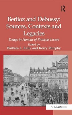 Berlioz And Debussy: Sources, Contexts And Legacies: Essays In Honour Of François Lesure-..