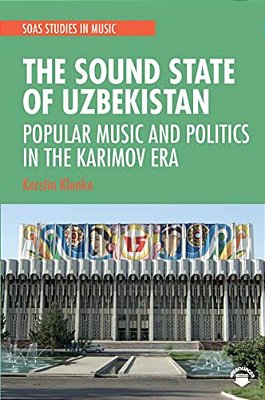The Sound State Of Uzbekistan: Popular Music And Politics In The Karimov Era-..