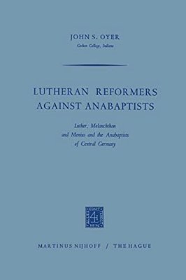 Lutheran Reformers Against Anabaptists: Luther, Melanchthon And Menius And The Anabaptists Of Central Germany-..
