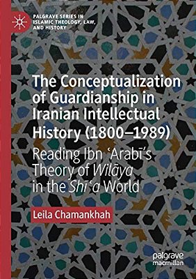 The Conceptualization Of Guardianship In Iranian Intellectual History (1800-1989): Reading Ibn? Arabi's Theory Of Wilaya In The Shī-..
