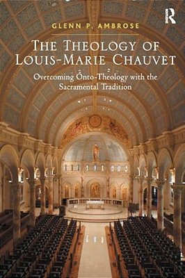 The Theology Of Louis-Marie Chauvet: Overcoming Onto-Theology With The Sacramental Tradition-..