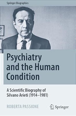 Psychiatry And The Human Condition: A Scientific Biography Of Silvano Arieti (1914-1981)-..