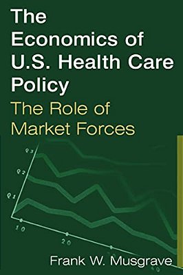 The Economics Of U. S. Health Care Policy: The Role Of Market Forces: The Role Of Market Forces-..