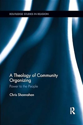 A Theology Of Community Organizing: Power To The People-..