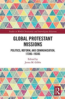 Global Protestant Missions: Politics, Reform, And Communication, 1730S-1930s-..