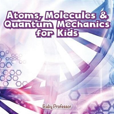 Atoms, Molecules & Quantum Mechanics For Kids-..