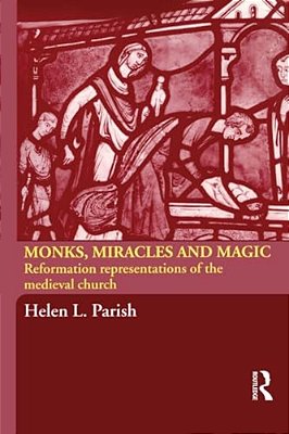 Monks, Miracles And Magic: Reformation Representations Of The Medieval Church-..