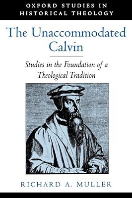 The Unaccommodated Calvin: Studies In The Foundation Of A Theological Tradition-..