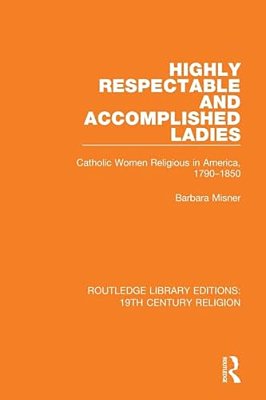 Highly Respectable And Accomplished Ladies: Catholic Women Religious In America, 1790-1850-..