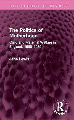 The Politics Of Motherhood: Child And Maternal Welfare In England, 1900-1939-..