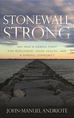 Stonewall Strong: Gay Men's Heroic Fight For Resilience, Good Health, And A Strong Community-..