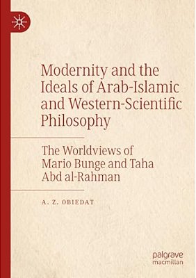 Modernity And The Ideals Of Arab-Islamic And Western-Scientific Philosophy: The Worldviews Of Mario Bunge And Taha Abd Al-Rahman-..