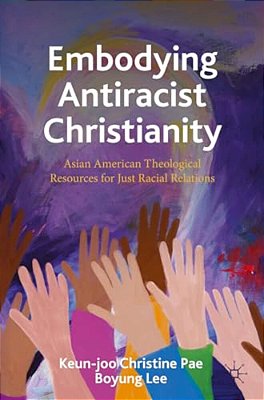 Embodying Antiracist Christianity: Asian American Theological Resources For Just Racial Relations-..