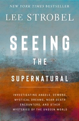 Seeing The Supernatural: Investigating Angels, Demons, Mystical Dreams, Near-Death Encounters, And Other Mysteries Of The Unseen World-..