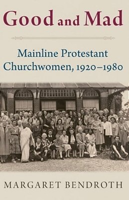 Good And Mad: Mainline Protestant Churchwomen, 1920-1980-..