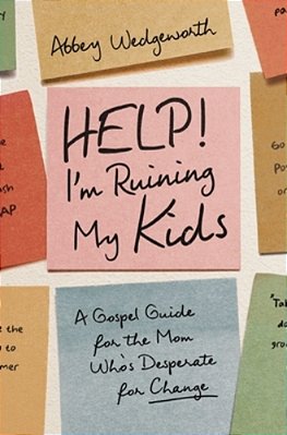 Help! I'm Ruining My Kids: A Gospel Guide For The Mom Who's Desperate For Change-..