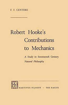Robert Hooke's Contributions To Mechanics: A Study In Seventeenth Century Natural Philosophy-..