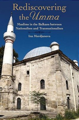 Rediscovering The Umma: Muslims In The Balkans Between Nationalism And Transnationalism-..