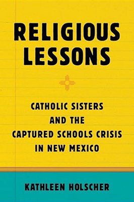 Religious Lessons: Catholic Sisters And The Captured Schools Crisis In New Mexico-..