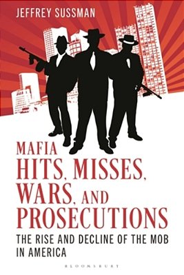 Mafia Hits, Misses, Wars, And Prosecutions: The Rise And Decline Of The Mob In America-..