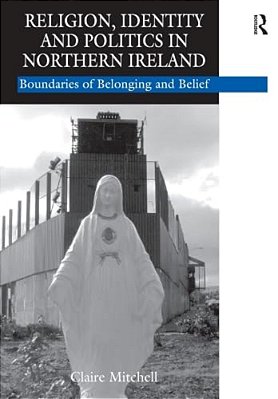 Religion, Identity And Politics In Northern Ireland: Boundaries Of Belonging And Belief-..