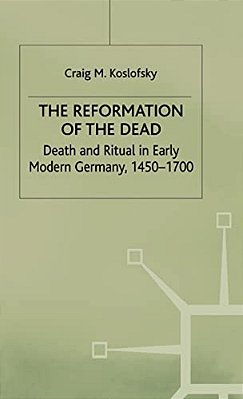 The Reformation Of The Dead: Death And Ritual In Early Modern Germany, C.1450-1700-..