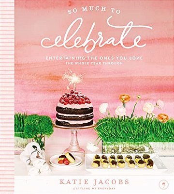 So Much To Celebrate: Entertaining The Ones You Love The Whole Year Through-..