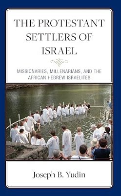 The Protestant Settlers Of Israel: Missionaries, Millenarians, And The African Hebrew Israelites-..