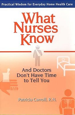 What Nurses Know And Doctors Don't Have Time To Tell You: Practical Wisdom For Everyday Home Health Care-..