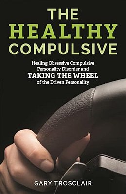 Healthy Compulsive: Healing Obsessive Compulsive Personality Disorder And Taking The Wheel Of The Driven Personality-..