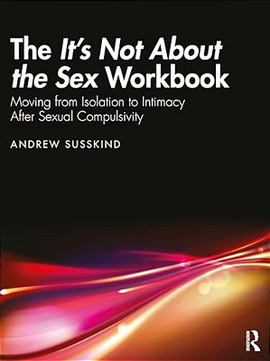 The It's Not About The Sex Workbook: Moving From Isolation To Intimacy After Sexual Compulsivity-..