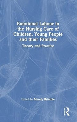 Emotional Labour In The Nursing Care Of Children, Young People And Their Families: Theory And Practice-..
