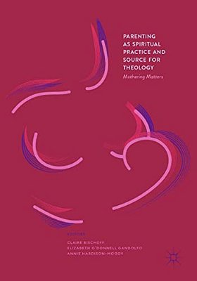 Parenting As Spiritual Practice And Source For Theology: Mothering Matters-..