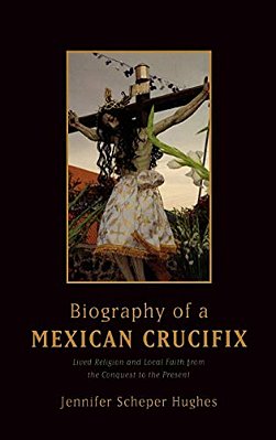 Biography Of A Mexican Crucifix: Lived Religion And Local Faith From The Conquest To The Present-..