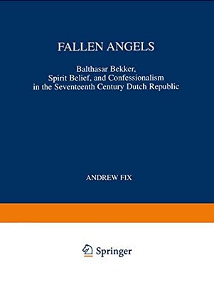 Fallen Angels: Balthasar Bekker, Spirit Belief, And Confessionalism In The Seventeenth Century Dutch Republic-..