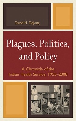 Plagues, Politics, And Policy: A Chronicle Of The Indian Health Service, 1955-2008-..