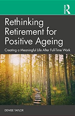 Rethinking Retirement For Positive Ageing: Creating A Meaningful Life After Full-Time Work-..