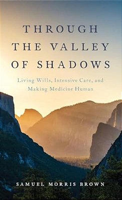 Through The Valley Of Shadows: Living Wills, Intensive Care, And Making Medicine Human-..