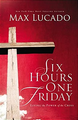 Six Hours One Friday: Living In The Power Of The Cross-..
