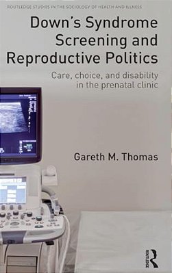 Down's Syndrome Screening And Reproductive Politics: Care, Choice, And Disability In The Prenatal Clinic-..