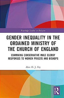 Gender Inequality In The Ordained Ministry Of The Church Of England: Examining Conservative Male Clergy Responses To Women Priests And Bishops-..