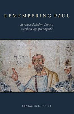 Remembering Paul: Ancient And Modern Contests Over The Image Of The Apostle-..