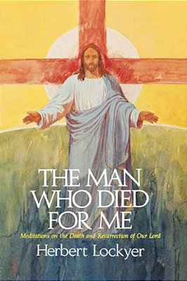 The Man Who Died For Me: Meditations On The Death And Ressurection Of Our Lord-..