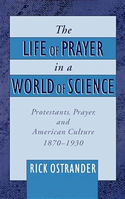 The Life Of Prayer In A World Of Science: Protestants, Prayer, And American Culture, 1870-1930-..